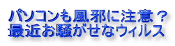 �p�\�R�������ׂɒ��ӁH
�ŋ߂��������ȃE�B���X